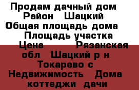 Продам дачный дом › Район ­ Шацкий › Общая площадь дома ­ 104 › Площадь участка ­ 300 › Цена ­ 400 - Рязанская обл., Шацкий р-н, Токарево с. Недвижимость » Дома, коттеджи, дачи продажа   